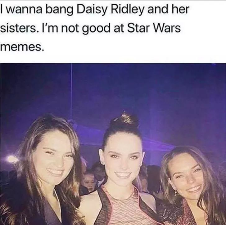 daisy ridley sisters meme - I wanna bang Daisy Ridley and her sisters. I'm not good at Star Wars memes.