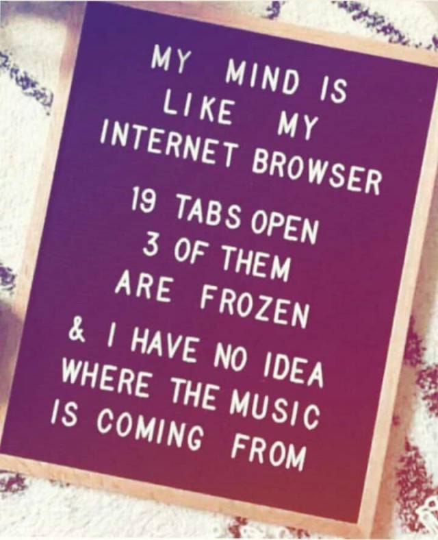 my mind is like my internet browser - My Mind Is My Internet Browser 19 Tabs Open 3 Of Them Are Frozen & Have No Idea Where The Music Is Coming From