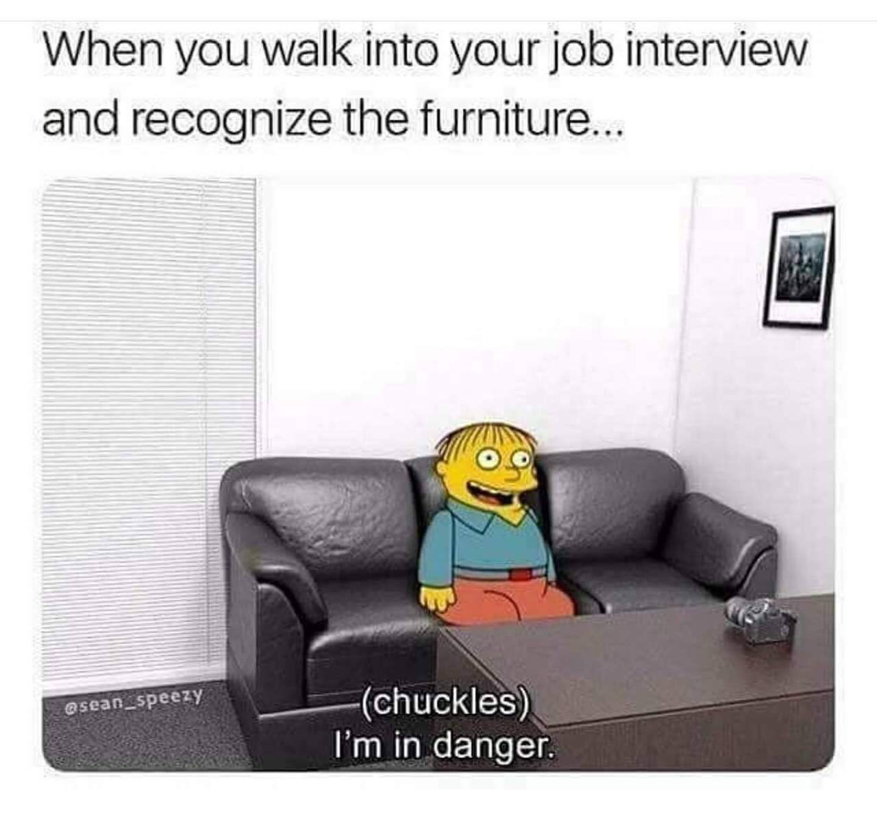 When you walk into your job interview and recognize the furniture... speezy chuckles I'm in danger.
