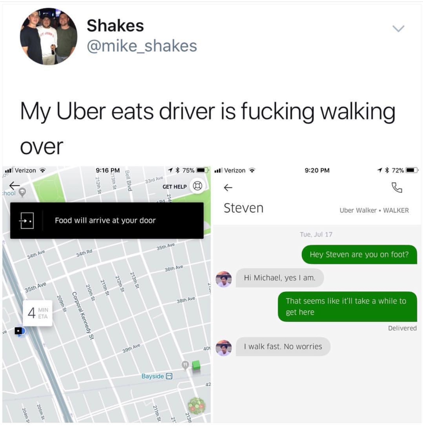 walk fast no worries - Shakes My Uber eats driver is fucking walking over Verizon Verizon $728 75% Get Help ho Steven Uber Water Walker Food will arrive at your door Tue Jul 12 Hey Steven are you on foot? H. Michael, yes I am That seems it'll take a while