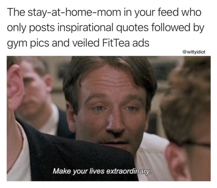meme stream - dead poets society make your lives extraordinary - The stayathomemom in your feed who only posts inspirational quotes ed by gym pics and veiled Fit Tea ads Make your lives extraordinary.