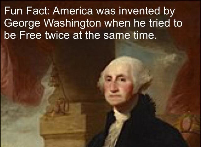 meme stream - george washington - Fun Fact America was invented by George Washington when he tried to be Free twice at the same time.