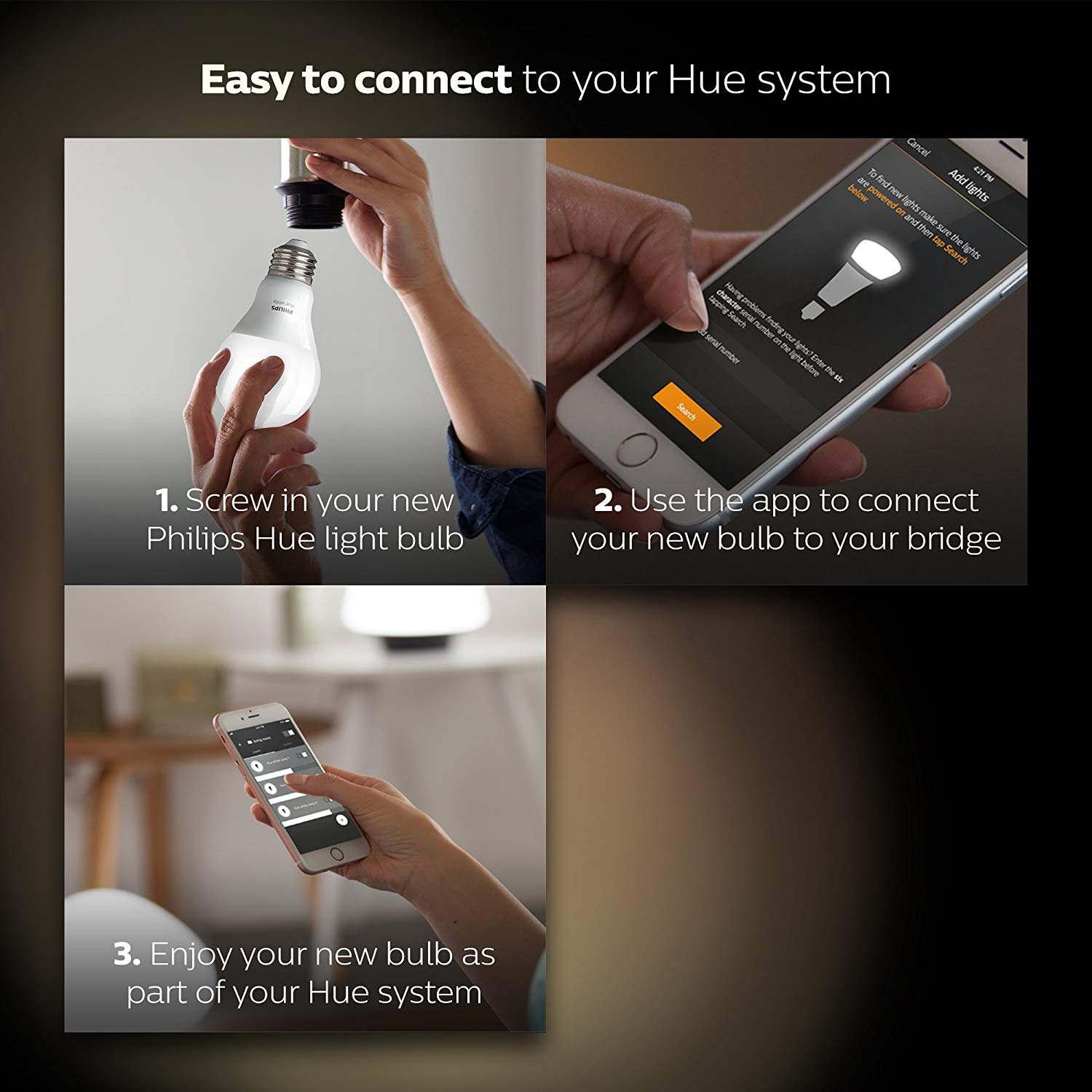 Philips Hue - Easy to connect to your Hue system 1. Screw in your new Philips Hue light bulb 2. Use the app to connect your new bulb to your bridge 3. Enjoy your new bulb as part of your Hue system