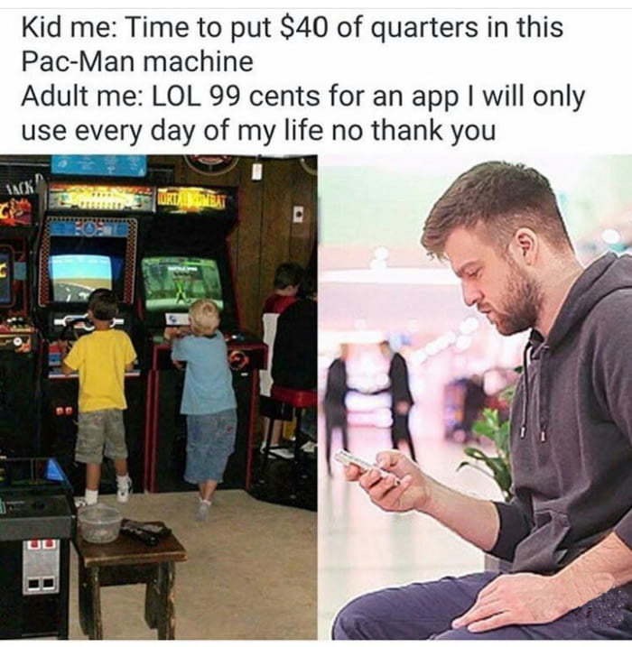 memes - kids playing arcade games - Kid me Time to put $40 of quarters in this PacMan machine Adult me Lol 99 cents for an app I will only use every day of my life no thank you Tack