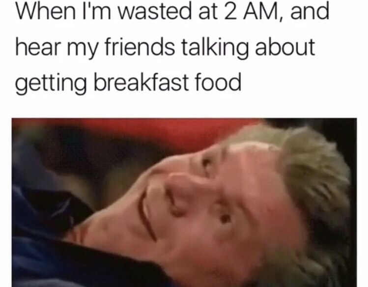 memes - relatable about social media - When I'm wasted at 2 Am, and hear my friends talking about getting breakfast food