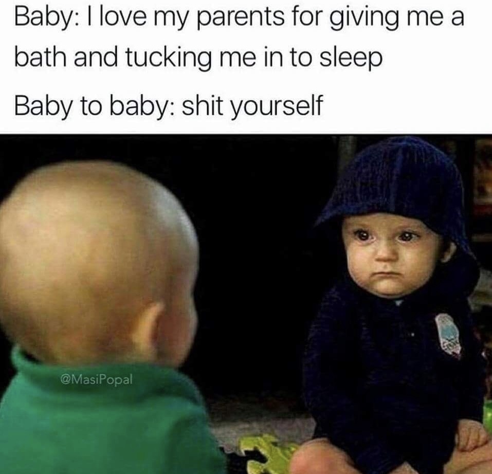 memes - baby to baby shit yourself - Baby I love my parents for giving me a bath and tucking me in to sleep Baby to baby shit yourself