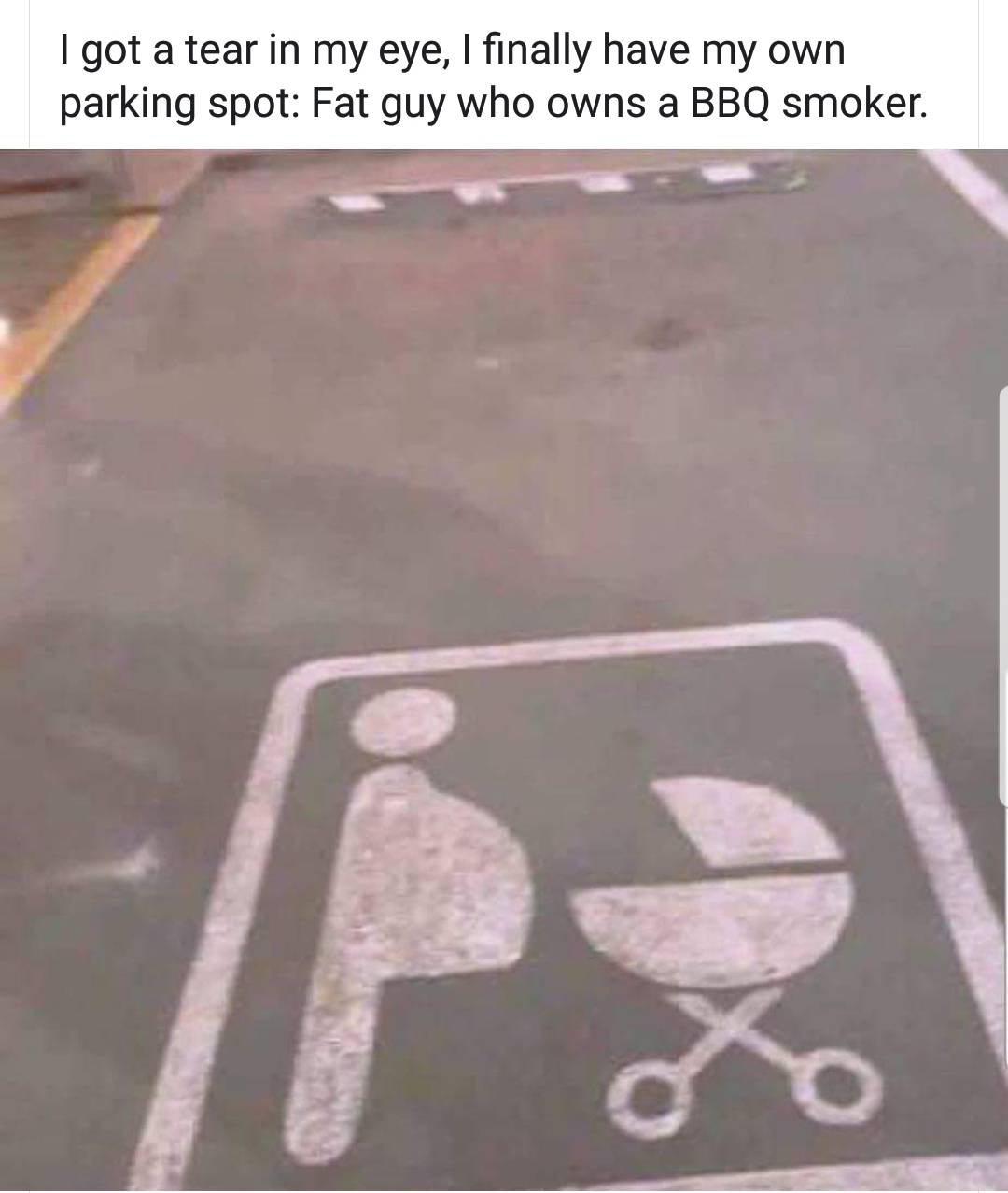 memes - fat guy grill parking - I got a tear in my eye, I finally have my own parking spot Fat guy who owns a Bbq smoker.