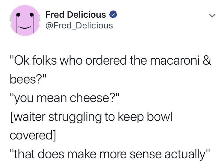 memes - angle - Fred Delicious "Ok folks who ordered the macaroni & bees?" "you mean cheese?" waiter struggling to keep bowl covered "that does make more sense actually"