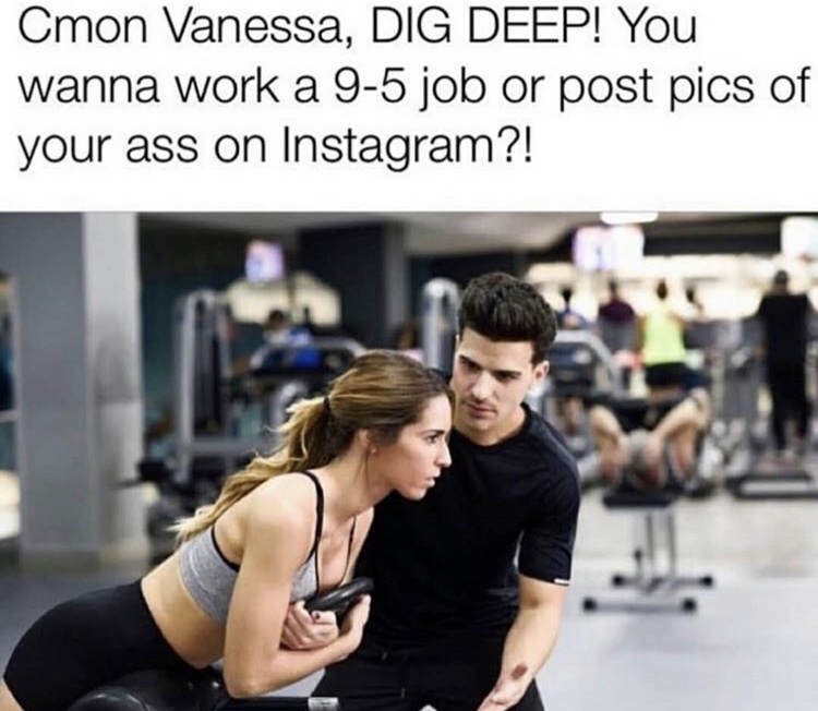 memes - cmon vanessa dig deep meme - Cmon Vanessa, Dig Deep! You wanna work a 95 job or post pics of your ass on Instagram?!