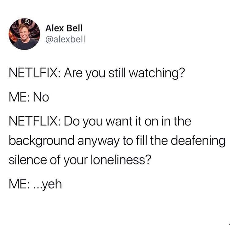 Alex Bell Netlfix Are you still watching? Me No Netflix Do you want it on in the background anyway to fill the deafening silence of your loneliness? Me ...yeh