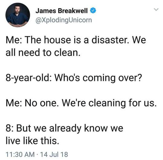 Humour - James Breakwell Me The house is a disaster. We all need to clean. 8yearold Who's coming over? Me No one. We're cleaning for us. 8 But we already know we live this. 14 Jul 18