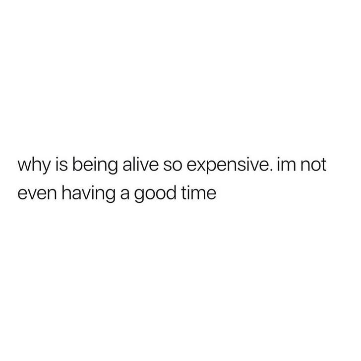 life so expensive i m not even having fun - why is being alive so expensive. im not even having a good time
