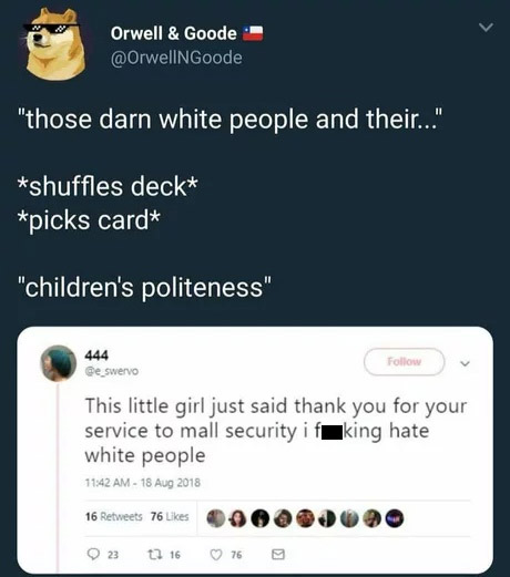 stupid white people and their shuffles deck - Orwell & Goode "those darn white people and their..." shuffles deck picks card "children's politeness" 444 De swervo This little girl just said thank you for your service to mall security if king hate white pe
