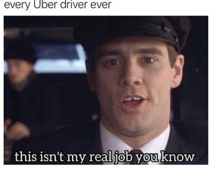 memes - uber driver meme - every Uber driver ever this isn't my real job you know