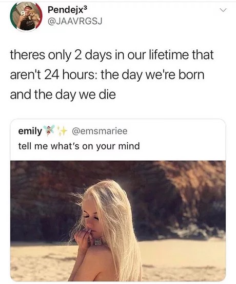 meme photo caption - Pendejx3 theres only 2 days in our lifetime that aren't 24 hours the day we're born and the day we die emily tell me what's on your mind