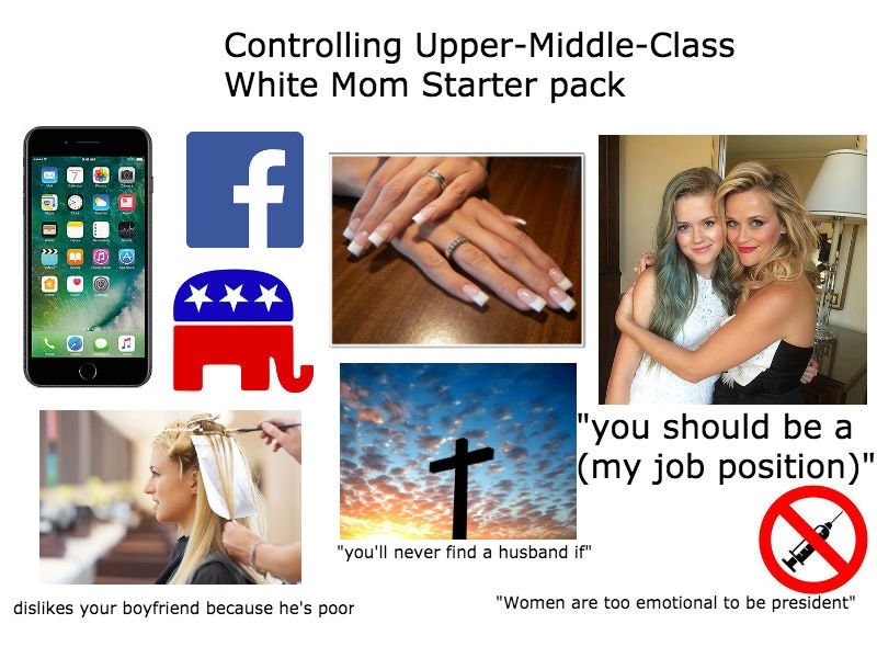 starter packs - upper middle class starter pack - Controlling UpperMiddleClass White Mom Starter pack Di Ooo @ 2D "you should be a my job position" "you'll never find a husband if dis your boyfriend because he's poor "Women are too emotional to be preside