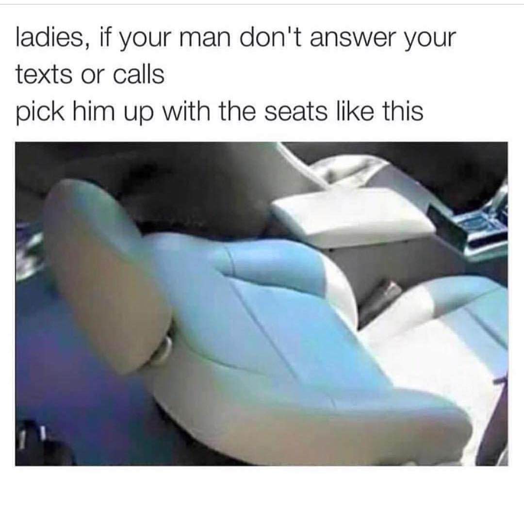 memes - ladies if your man meme - ladies, if your man don't answer your texts or calls pick him up with the seats this