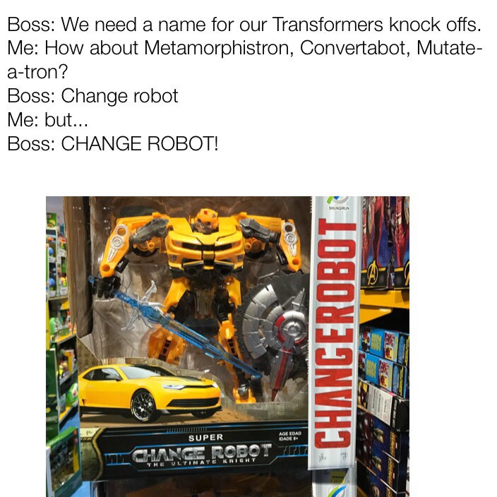 memes - car - Boss We need a name for our Transformers knock offs. Me How about Metamorphistron, Convertabot, Mutate atron? Boss Change robot Me but... Boss Change Robot! Changerobot Sh Super Madeo Change Robot It Tinate