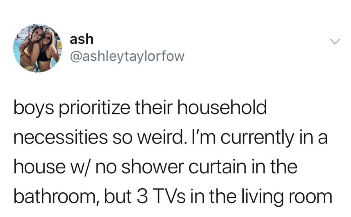 memes - ash boys prioritize their household necessities so weird. I'm currently in a house w no shower curtain in the bathroom, but 3 TVs in the living room
