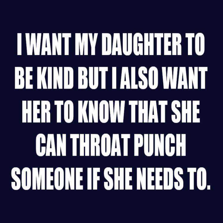 memes - throat punch quote - Twant My Daughter To Be Kind But I Also Want Her To Know That She Can Throat Punch Someone If She Needs To.