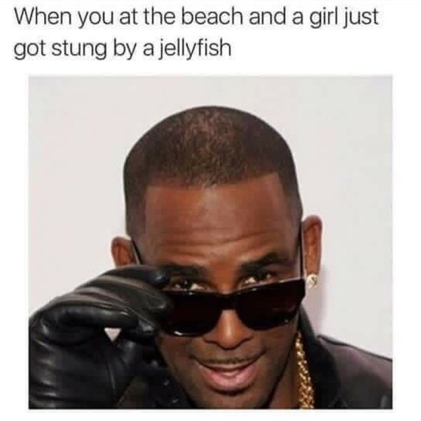 r kelly funny - When you at the beach and a girl just got stung by a jellyfish