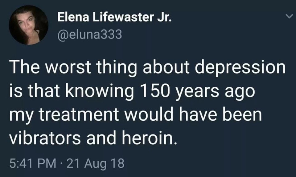 vibrators and cocaine - Elena Lifewaster Jr. The worst thing about depression is that knowing 150 years ago my treatment would have been vibrators and heroin. 21 Aug 18