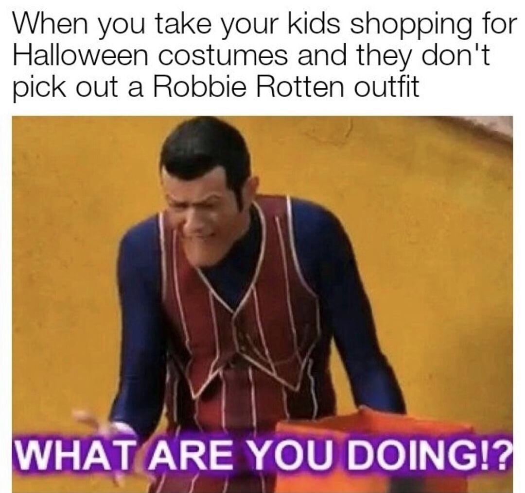 memes - Meme - When you take your kids shopping for Halloween costumes and they don't pick out a Robbie Rotten outfit What Are You Doing!?