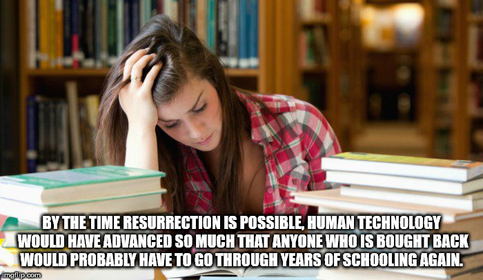don t want to read - By The Time Resurrection Is Possible, Human Technology Would Have Advanced So Much That Anyone Who Is Bought Back Would Probably Have To Go Through Years Of Schooling Again. imgflip.com