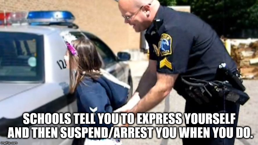 police - Schools Tell You To Express Yourself And Then SuspendArrest You When You Do. imgflip.com