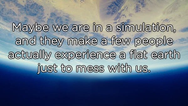 sky - Maybe we are in a simulation, and they make a few people actually experience a flat earth just to mess with us.