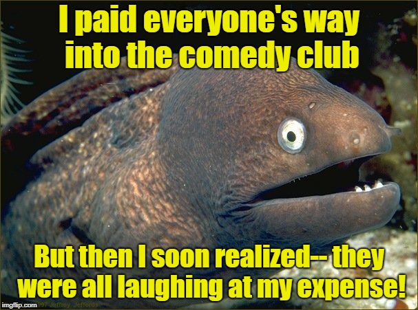 bad joke eel - I paid everyone's way into the comedy club But then I soon realizedthey were all laughing at my expense! imgflip.comm oy donde