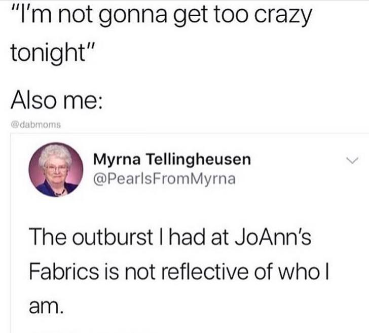 document - "I'm not gonna get too crazy tonight" Also me Myrna Tellingheusen Myrna The outburst I had at JoAnn's Fabrics is not reflective of whol am.