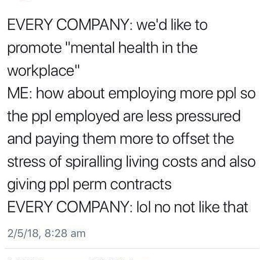 Every Company we'd to promote "mental health in the workplace" Me how about employing more ppl so the ppl employed are less pressured and paying them more to offset the stress of spiralling living costs and also giving ppl perm contracts Every Company lol