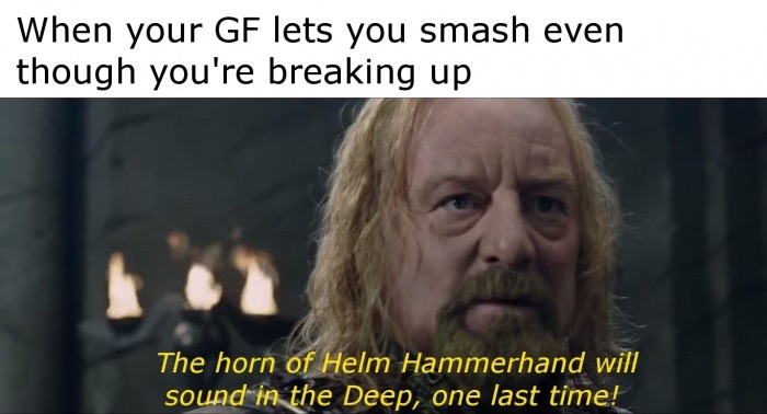 memes - ride out with me lord of the rings - When your Gf lets you smash even though you're breaking up The horn of Helm Hammerhand will sound in the Deep, one last time!