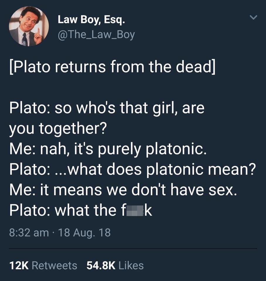 2Law Boy, Esq. Law Boy, Esq. Plato returns from the dead Plato so who's that girl, are you together? Me nah, it's purely platonic. Plato ...what does platonic mean? Me it means we don't have sex. Plato what the fk 18 Aug.