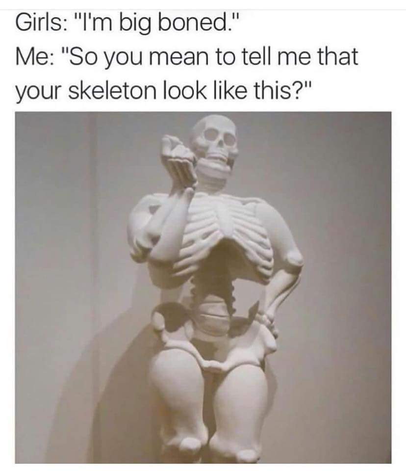 big boned funny - Girls "I'm big boned." Me "So you mean to tell me that your skeleton look this?"