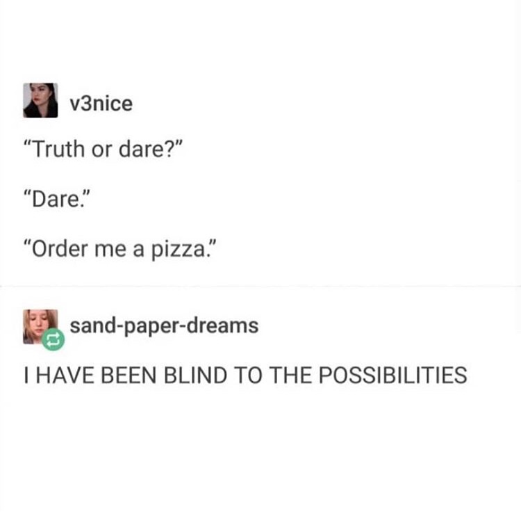 Meme - v3nice "Truth or dare?" Dare." "Order me a pizza." sandpaperdreams T Have Been Blind To The Possibilities