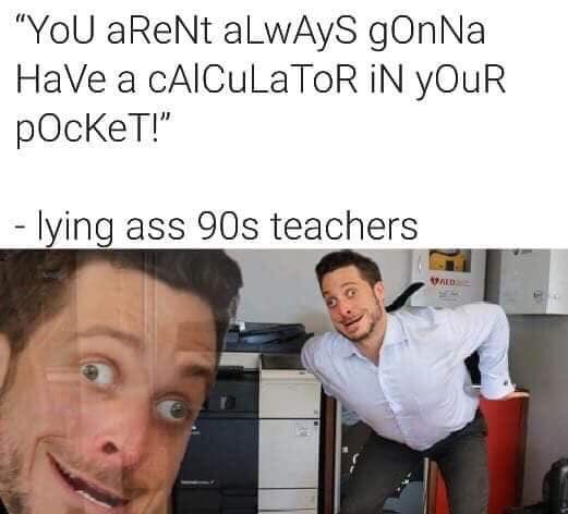 memes - lying ass 90s teachers - "You a ReNt alwAys gonNa Have a calculaTOR In Your pocket!" lying ass 90s teachers Vald