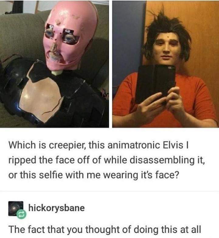 memes - elvis animatronic face - Which is creepier, this animatronic Elvis | ripped the face off of while disassembling it, or this selfie with me wearing it's face? hickorysbane The fact that you thought of doing this at all