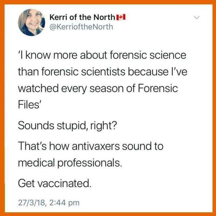 document - Kerri of the North I know more about forensic science than forensic scientists because I've watched every season of Forensic Files' Sounds stupid, right? That's how antivaxers sound to medical professionals. Get vaccinated. 27318,
