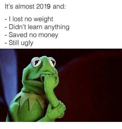 2019 funny - It's almost 2019 and I lost no weight Didn't learn anything Saved no money Still ugly