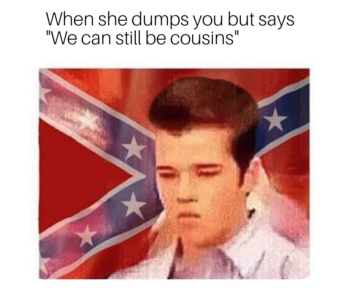 alabama memes - When she dumps you but says "We can still be cousins"