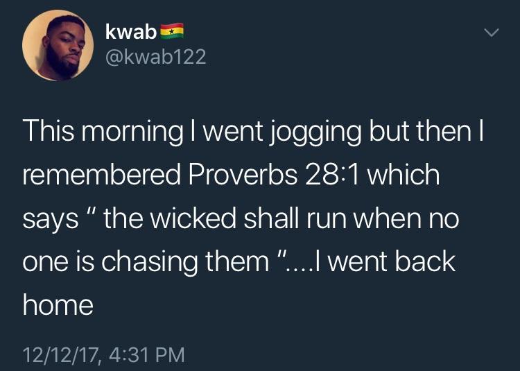 kwab This morning I went jogging but then I remembered Proverbs which says " the wicked shall run when no one is chasing them "....I went back home 121217,