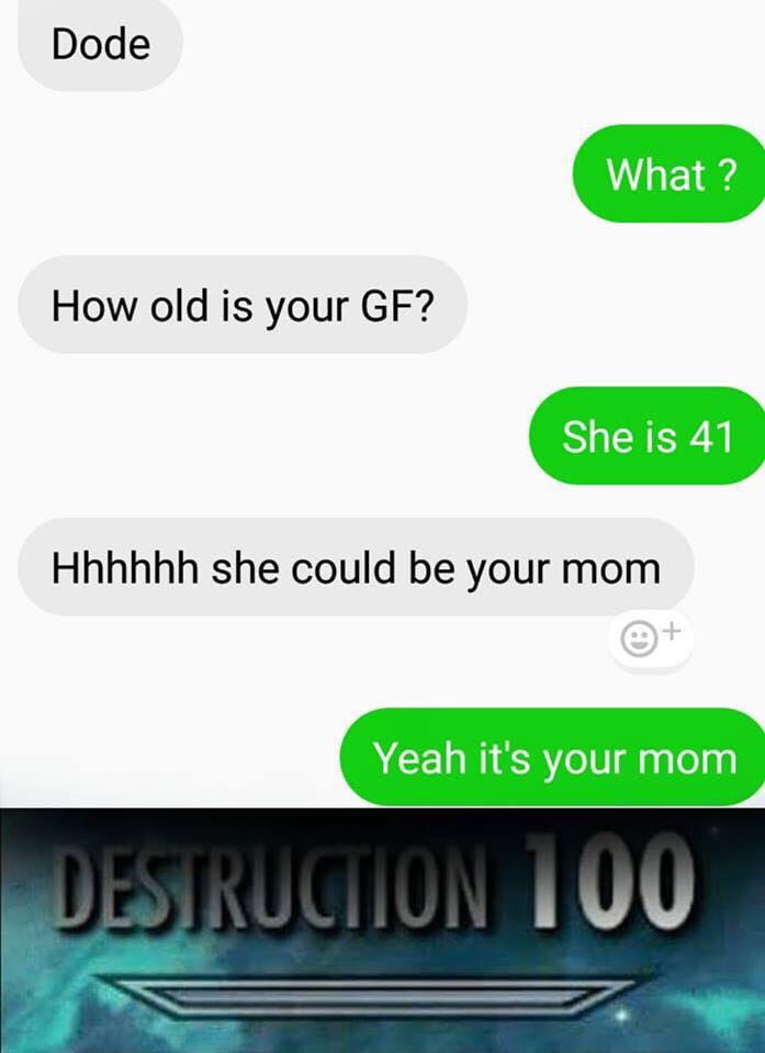 destruction 100 - Dode What? How old is your Gf? She is 41 Hhhhhh she could be your mom Yeah it's your mom Destruction 100
