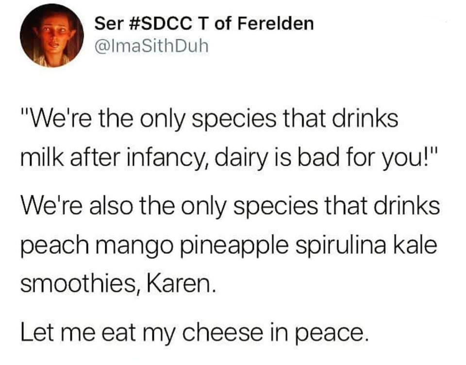 depression memes imgur - Ser T of Ferelden SithDuh "We're the only species that drinks milk after infancy, dairy is bad for you!" We're also the only species that drinks peach mango pineapple spirulina kale smoothies, Karen. Let me eat my cheese in peace.