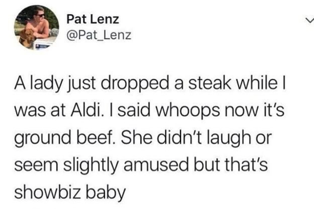 gen x millennials gen z meme - Pat Lenz A lady just dropped a steak while | was at Aldi. I said whoops now it's ground beef. She didn't laugh or seem slightly amused but that's showbiz baby