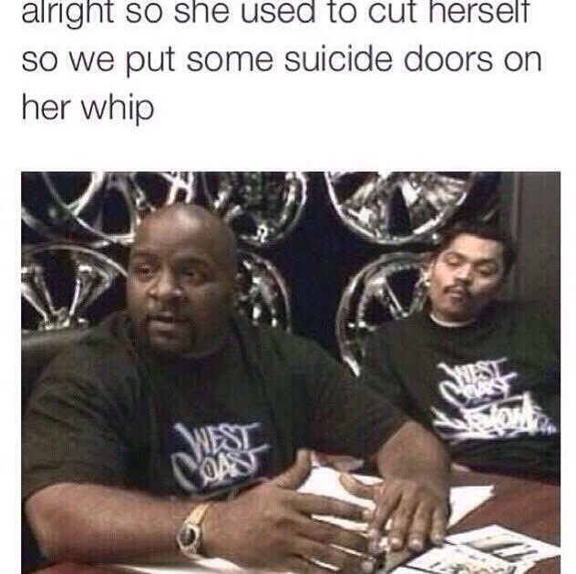 pimp my ride meme - alright so she used to cut herself so we put some suicide doors on her whip