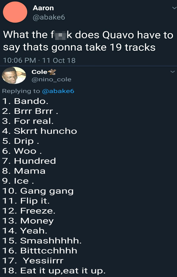 screenshot - Aaron What the fk does Quavo have to say thats gonna take 19 tracks 11 Oct 18 Cole 1. Bando. 2. Brrr Brrr. 3. For real. 4. Skrrt huncho 5. Drip. 6. Woo. 7. Hundred 8. Mama 9. Ice. 10. Gang gang 11. Flip it. 12. Freeze. 13. Money 14. Yeah. 15.