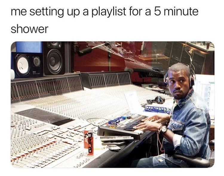 me setting up a playlist for a 5 minute shower - me setting up a playlist for a 5 minute shower
