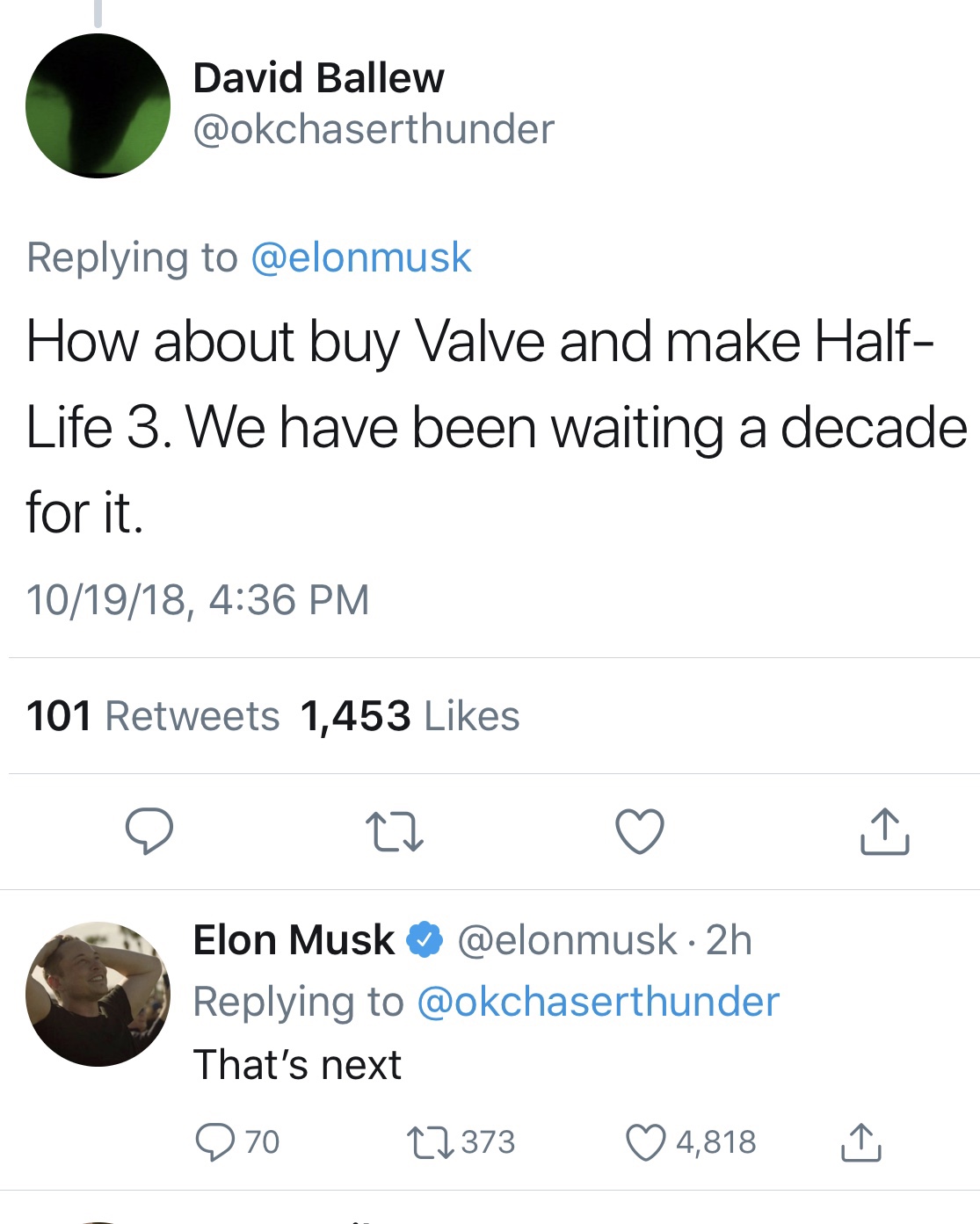 number - David Ballew How about buy Valve and make Half Life 3. We have been waiting a decade for it. 101918, 101 1,453 o o o Elon Musk 2h That's next Q70 27373 4,818